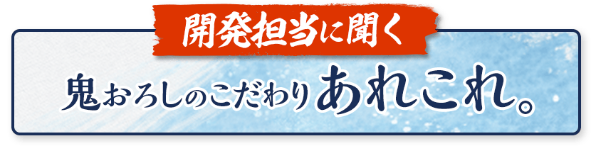 鬼おろしのこだわりあれこれ。