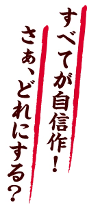 すべてが自信作！さぁ、どれにする？
