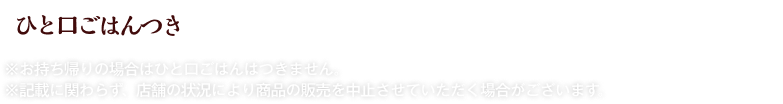 ※お持ち帰りの場合はひと口ごはんはつきません。※記載に関わらず、店舗の状況により商品の販売を中止させていただく場合がございます。
