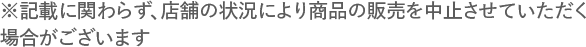 ※記載に関わらず、店舗の状況により商品の販売を中止させていただく場合がございます