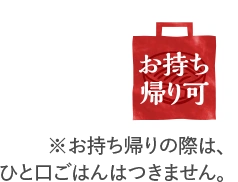お持ち帰り可 ※お持ち帰りの際は、ひと口ごはんはつきません。