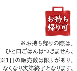 お持ち帰り可 ※お持ち帰りの際は、ひと口ごはんはつきません。※１日の販売数は限りがあり、なくなり次第終了となります。