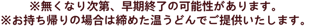 ※無くなり次第、早期終了の可能性があります。※お持ち帰りの場合は締めた温うどんでご提供いたします。