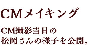 CMメイキング CM撮影当日の松岡さんの様子を公開。