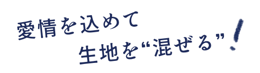 愛情を込めて生地を“混ぜる”！