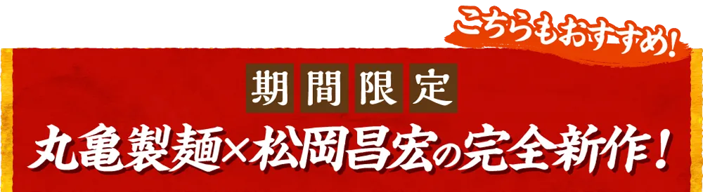 こちらもおすすめ！期間限定 丸亀製麺×松岡昌宏の完全新作！